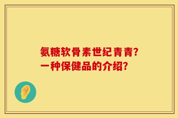 氨糖软骨素世纪青青？一种保健品的介绍？