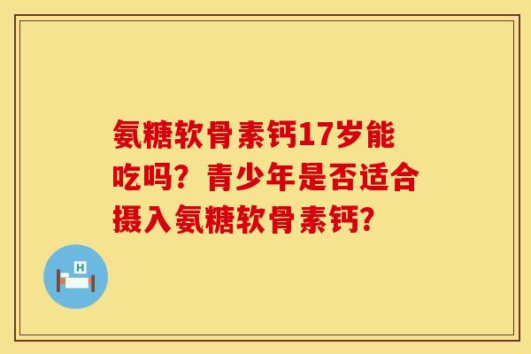 氨糖软骨素钙17岁能吃吗?青少年是否适合摄入氨糖软骨素钙? 氨糖软骨素钙17岁能吃吗?青少年是否适合摄入氨糖软骨素钙?