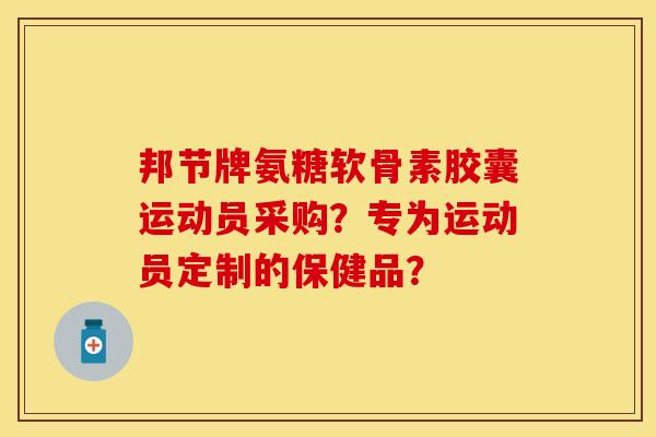 邦节牌氨糖软骨素胶囊运动员采购?专为运动员定制的保健品? 邦节牌氨糖软骨素胶囊运动员采购?专为运动员定制的保健品?