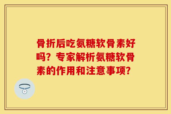 骨折后吃氨糖软骨素好吗？专家解析氨糖软骨素的作用和注意事项？