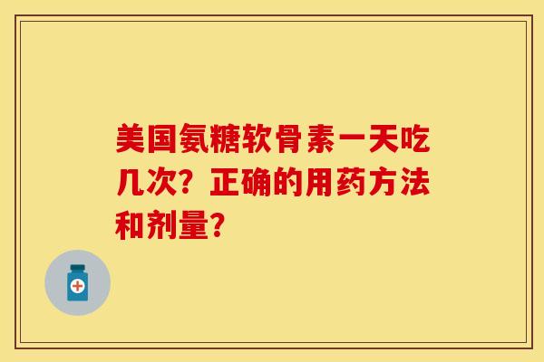美国氨糖软骨素一天吃几次？正确的用药方法和剂量？