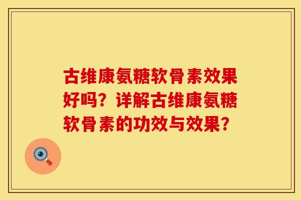 古维康氨糖软骨素效果好吗？详解古维康氨糖软骨素的功效与效果？
