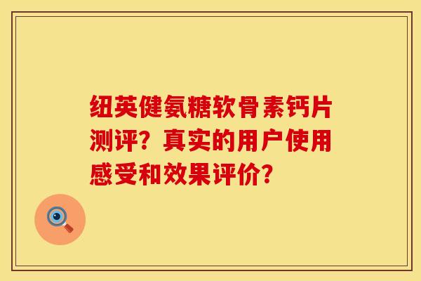 纽英健氨糖软骨素钙片测评?真实的用户使用感受和效果评价? 纽英健氨糖软骨素钙片测评?真实的用户使用感受和效果评价?