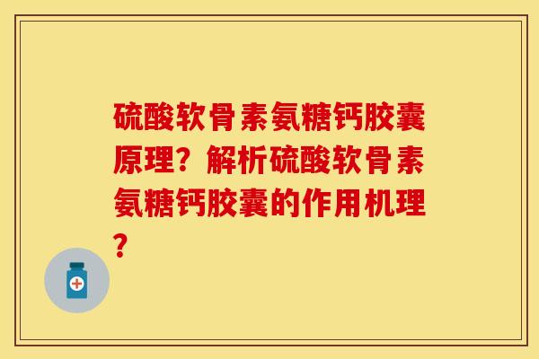 硫酸软骨素氨糖钙胶囊原理？解析硫酸软骨素氨糖钙胶囊的作用机理？