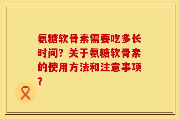 氨糖软骨素需要吃多长时间？关于氨糖软骨素的使用方法和注意事项？