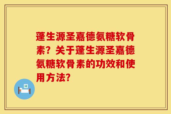 蓬生源圣嘉德氨糖软骨素？关于蓬生源圣嘉德氨糖软骨素的功效和使用方法？