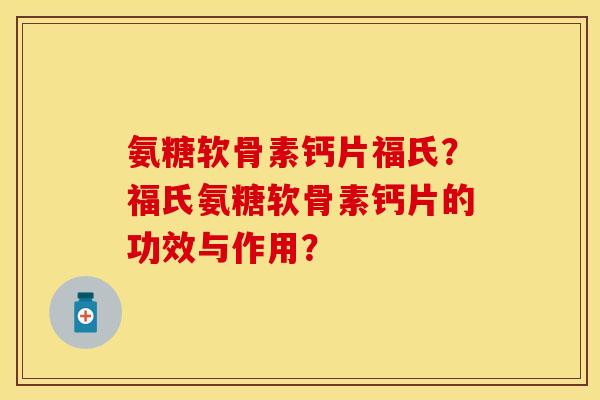 氨糖软骨素钙片福氏？福氏氨糖软骨素钙片的功效与作用？