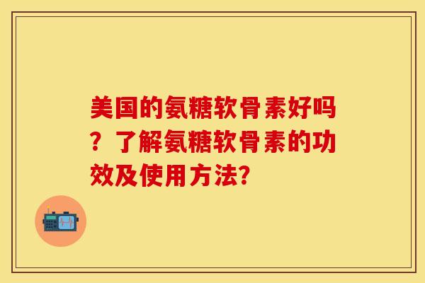 美国的氨糖软骨素好吗?了解氨糖软骨素的功效及使用方法? 美国的氨糖软骨素好吗?了解氨糖软骨素的功效及使用方法?