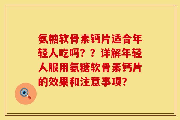 氨糖软骨素钙片适合年轻人吃吗？？详解年轻人服用氨糖软骨素钙片的效果和注意事项？