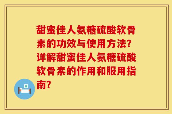 甜蜜佳人氨糖硫酸软骨素的功效与使用方法?详解甜蜜佳人氨糖硫酸软骨素的作用和服用指南? 甜蜜佳人氨糖硫酸软骨素的功效与使用方法?详解甜蜜佳人氨糖硫酸软骨素的作用和服用指南?