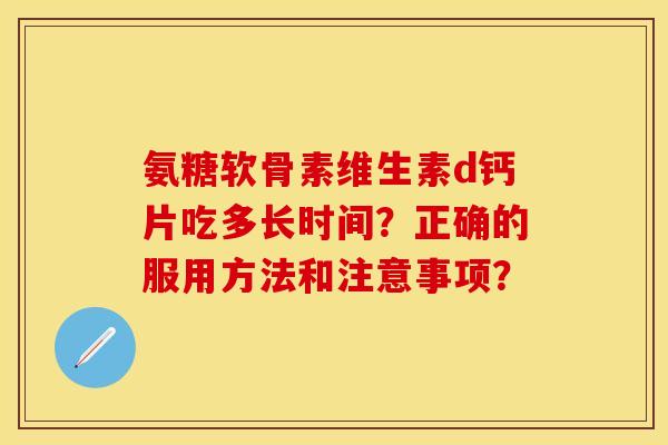 氨糖软骨素维生素d钙片吃多长时间?正确的服用方法和注意事项? 氨糖软骨素维生素d钙片吃多长时间?正确的服用方法和注意事项?
