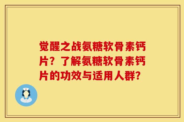 觉醒之战氨糖软骨素钙片？了解氨糖软骨素钙片的功效与适用人群？