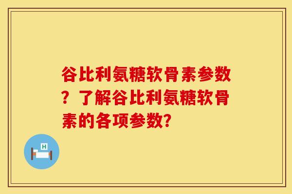 谷比利氨糖软骨素参数?了解谷比利氨糖软骨素的各项参数? 谷比利氨糖软骨素参数?了解谷比利氨糖软骨素的各项参数?