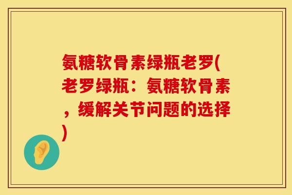 氨糖软骨素绿瓶老罗(老罗绿瓶：氨糖软骨素，缓解关节问题的选择)
