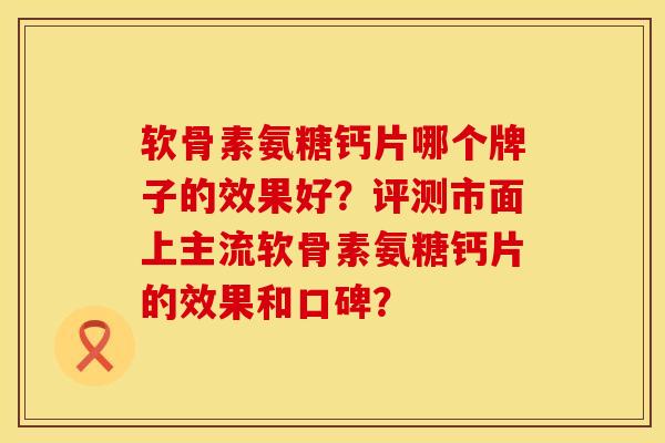 软骨素氨糖钙片哪个牌子的效果好？评测市面上主流软骨素氨糖钙片的效果和口碑？