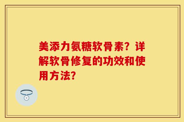 美添力氨糖软骨素?详解软骨修复的功效和使用方法? 美添力氨糖软骨素?详解软骨修复的功效和使用方法?