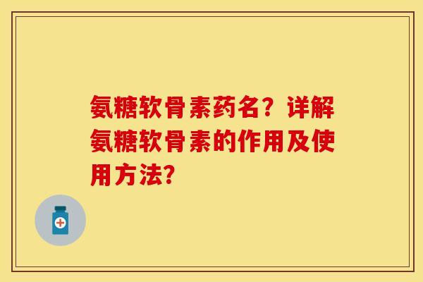 氨糖软骨素药名？详解氨糖软骨素的作用及使用方法？