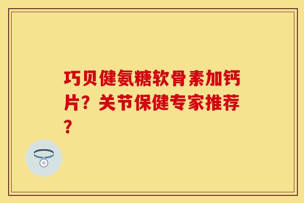 巧贝健氨糖软骨素加钙片？关节保健专家推荐？