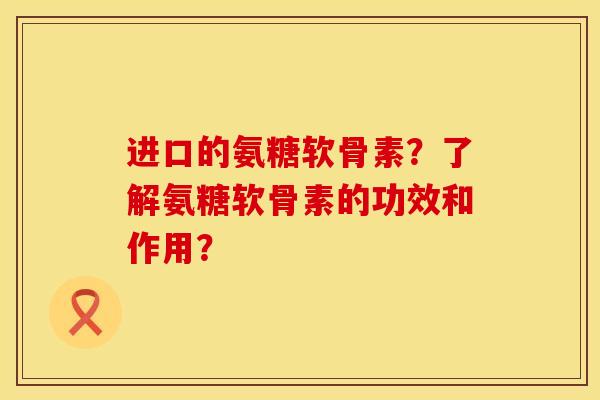 进口的氨糖软骨素？了解氨糖软骨素的功效和作用？