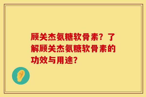 顾关杰氨糖软骨素?了解顾关杰氨糖软骨素的功效与用途? 顾关杰氨糖软骨素?了解顾关杰氨糖软骨素的功效与用途?