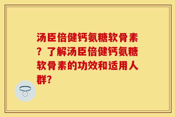 汤臣倍健钙氨糖软骨素？了解汤臣倍健钙氨糖软骨素的功效和适用人群？