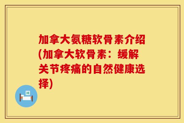 加拿大氨糖软骨素介绍(加拿大软骨素：缓解关节疼痛的自然健康选择)