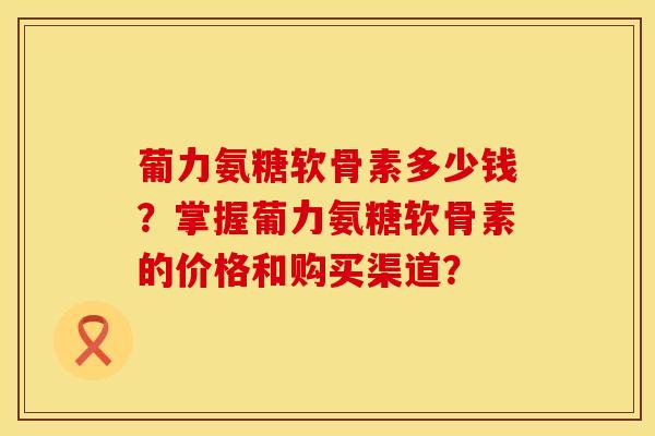 葡力氨糖软骨素多少钱？掌握葡力氨糖软骨素的价格和购买渠道？