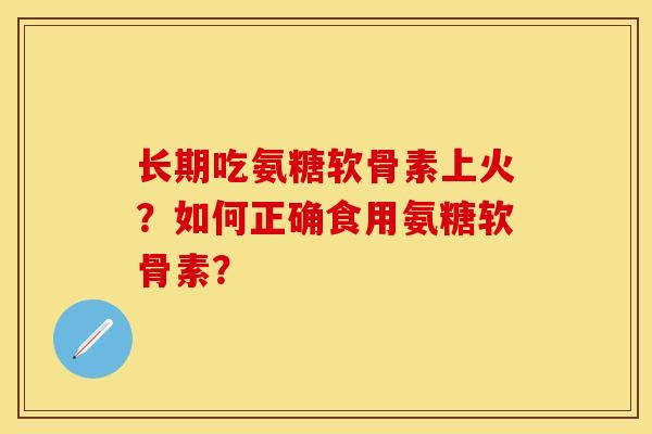 长期吃氨糖软骨素上火？如何正确食用氨糖软骨素？