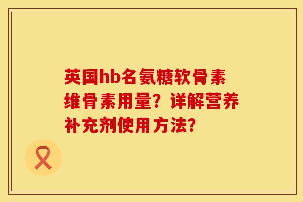 英国hb名氨糖软骨素维骨素用量？详解营养补充剂使用方法？