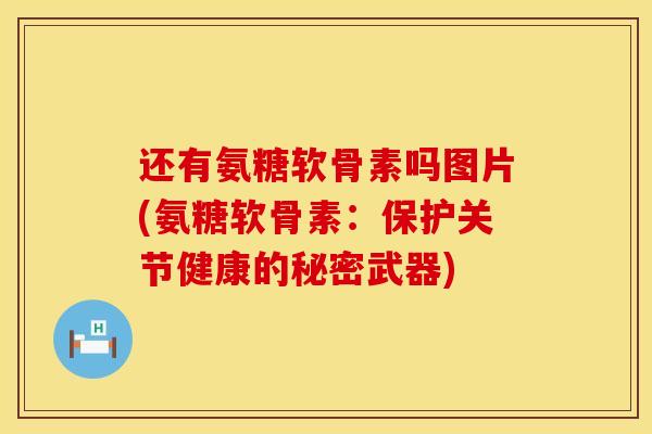 还有氨糖软骨素吗图片(氨糖软骨素：保护关节健康的秘密武器)