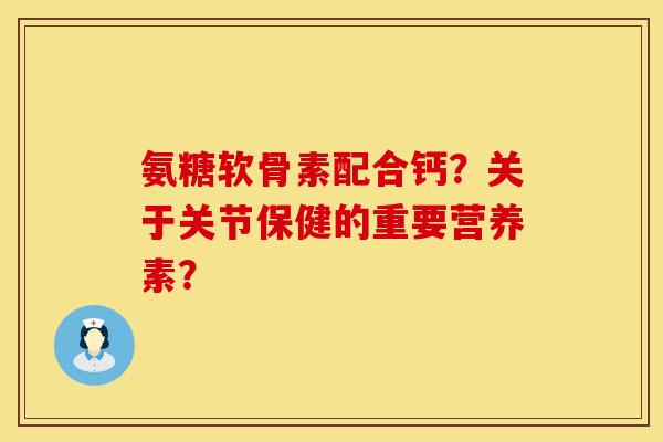 氨糖软骨素配合钙？关于关节保健的重要营养素？