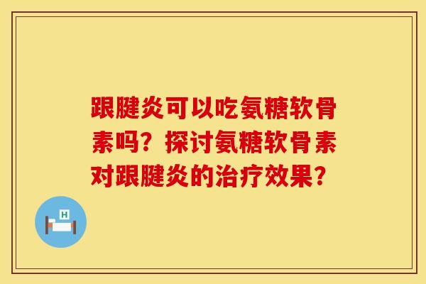 跟腱炎可以吃氨糖软骨素吗？探讨氨糖软骨素对跟腱炎的治疗效果？