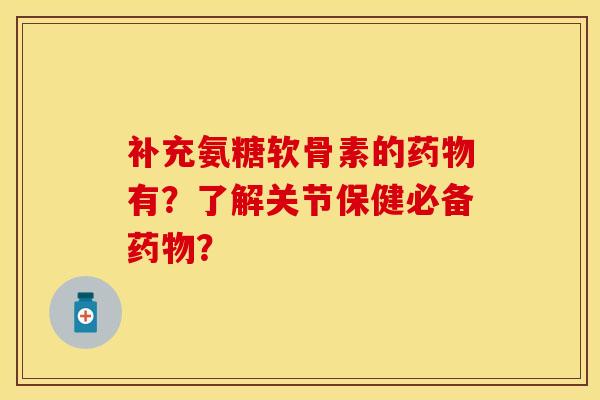 补充氨糖软骨素的药物有？了解关节保健必备药物？