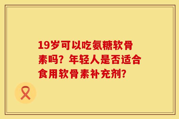 19岁可以吃氨糖软骨素吗？年轻人是否适合食用软骨素补充剂？