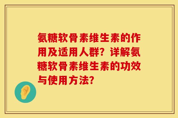 氨糖软骨素维生素的作用及适用人群?详解氨糖软骨素维生素的功效与使用方法? 氨糖软骨素维生素的作用及适用人群?详解氨糖软骨素维生素的功效与使用方法?