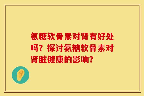 氨糖软骨素对肾有好处吗？探讨氨糖软骨素对肾脏健康的影响？