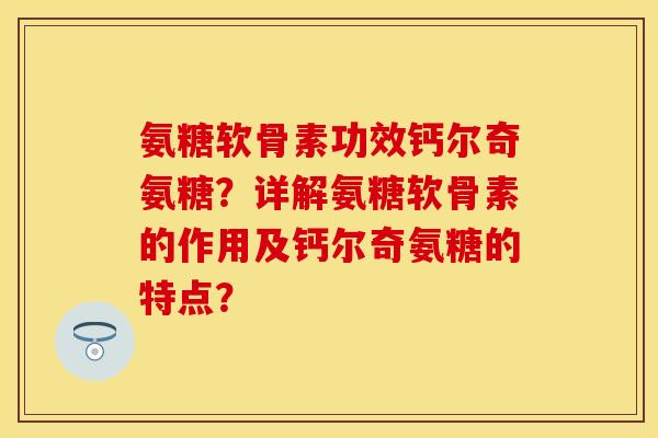 氨糖软骨素功效钙尔奇氨糖？详解氨糖软骨素的作用及钙尔奇氨糖的特点？