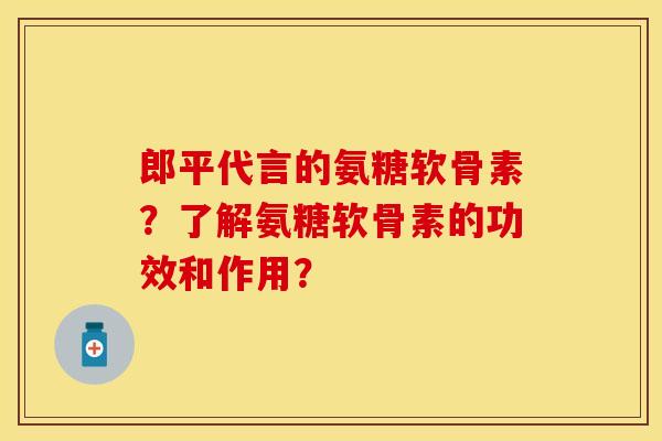 郎平代言的氨糖软骨素?了解氨糖软骨素的功效和作用?