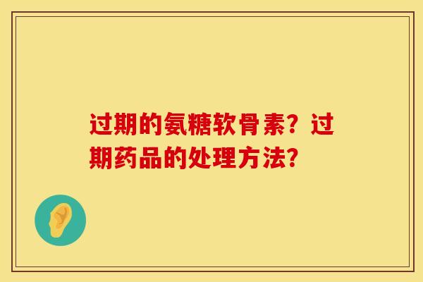 过期的氨糖软骨素？过期药品的处理方法？