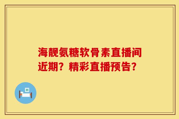 海靓氨糖软骨素直播间近期？精彩直播预告？