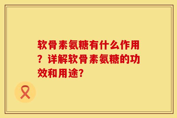 软骨素氨糖有什么作用？详解软骨素氨糖的功效和用途？