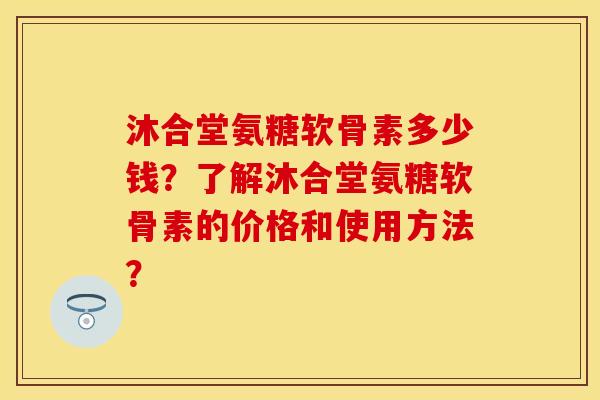 沐合堂氨糖软骨素多少钱？了解沐合堂氨糖软骨素的价格和使用方法？