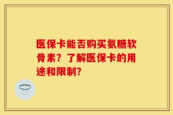 医保卡能否购买氨糖软骨素？了解医保卡的用途和限制？
