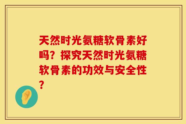 天然时光氨糖软骨素好吗？探究天然时光氨糖软骨素的功效与安全性？