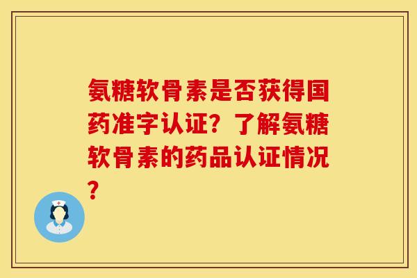 氨糖软骨素是否获得国药准字认证？了解氨糖软骨素的药品认证情况？