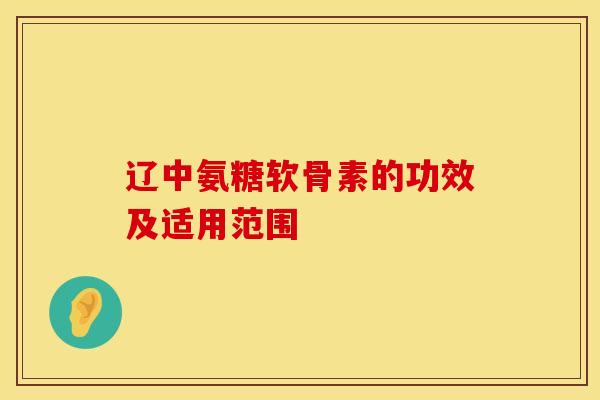 辽中氨糖软骨素的功效及适用范围 辽中氨糖软骨素的功效及适用范围