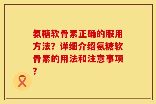 氨糖软骨素正确的服用方法？详细介绍氨糖软骨素的用法和注意事项？
