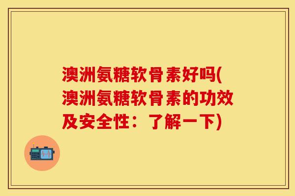 澳洲氨糖软骨素好吗(澳洲氨糖软骨素的功效及安全性：了解一下)