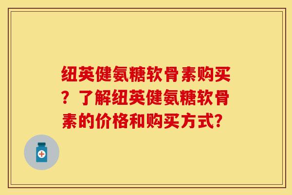 纽英健氨糖软骨素购买？了解纽英健氨糖软骨素的价格和购买方式？