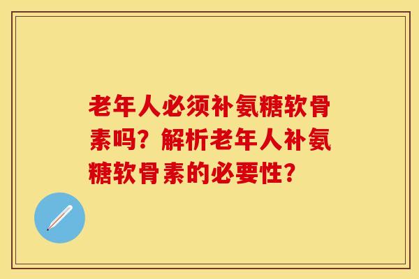 老年人必须补氨糖软骨素吗?解析老年人补氨糖软骨素的必要性? 老年人必须补氨糖软骨素吗?解析老年人补氨糖软骨素的必要性?
